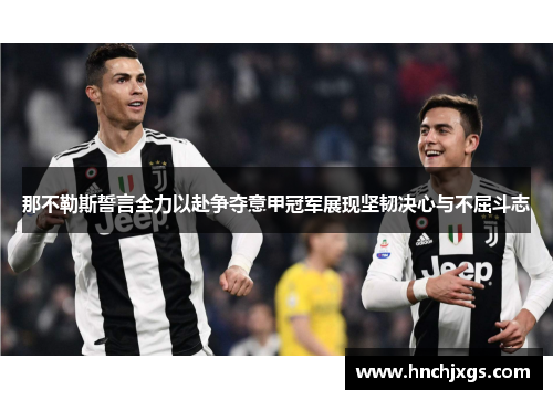 那不勒斯誓言全力以赴争夺意甲冠军展现坚韧决心与不屈斗志