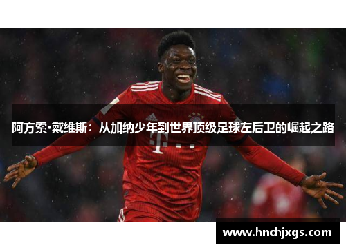 阿方索·戴维斯：从加纳少年到世界顶级足球左后卫的崛起之路