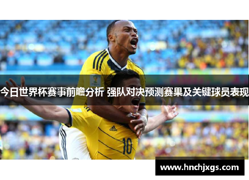 今日世界杯赛事前瞻分析 强队对决预测赛果及关键球员表现