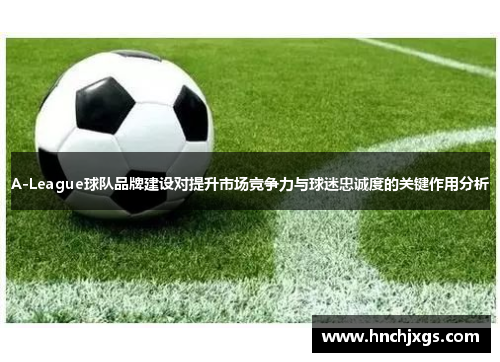 A-League球队品牌建设对提升市场竞争力与球迷忠诚度的关键作用分析