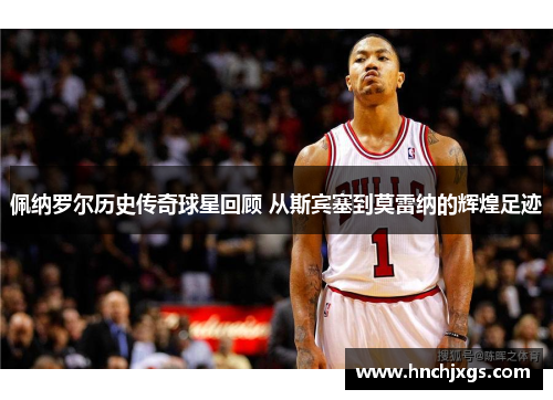 佩纳罗尔历史传奇球星回顾 从斯宾塞到莫雷纳的辉煌足迹