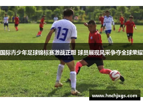 国际青少年足球锦标赛激战正酣 球员展现风采争夺全球荣耀