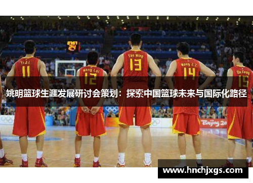 姚明篮球生涯发展研讨会策划：探索中国篮球未来与国际化路径