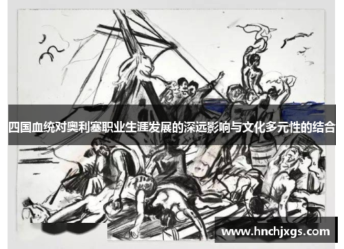 四国血统对奥利塞职业生涯发展的深远影响与文化多元性的结合