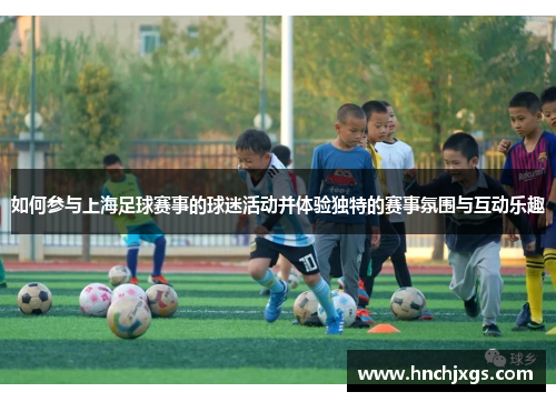 如何参与上海足球赛事的球迷活动并体验独特的赛事氛围与互动乐趣
