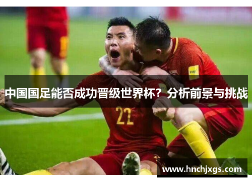 中国国足能否成功晋级世界杯？分析前景与挑战