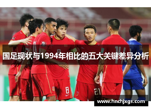 国足现状与1994年相比的五大关键差异分析