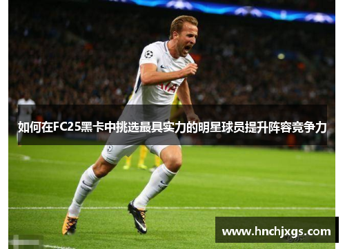 如何在FC25黑卡中挑选最具实力的明星球员提升阵容竞争力