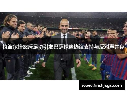 拉波尔塔怒斥足协引发巴萨球迷热议支持与反对声并存