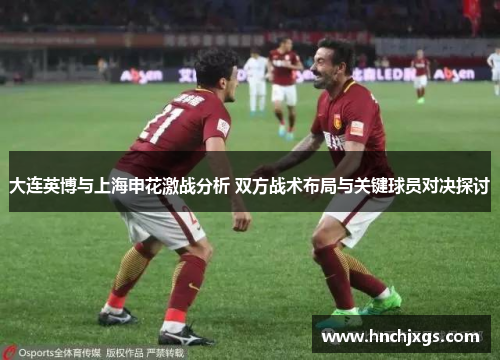 大连英博与上海申花激战分析 双方战术布局与关键球员对决探讨