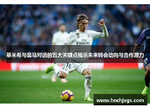基米希与皇马对话的五大关键点揭示未来转会动向与合作潜力