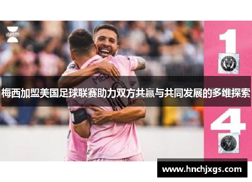 梅西加盟美国足球联赛助力双方共赢与共同发展的多维探索