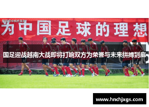 国足迎战越南大战即将打响双方为荣誉与未来拼搏到底