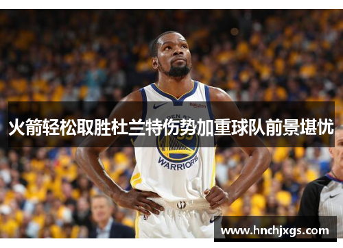 火箭轻松取胜杜兰特伤势加重球队前景堪忧