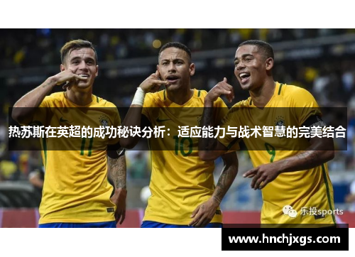 热苏斯在英超的成功秘诀分析：适应能力与战术智慧的完美结合