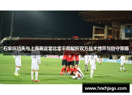 石家庄功夫与上海嘉定零比零平局解析双方战术博弈与防守策略