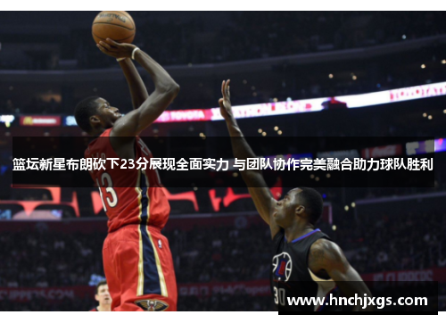 篮坛新星布朗砍下23分展现全面实力 与团队协作完美融合助力球队胜利