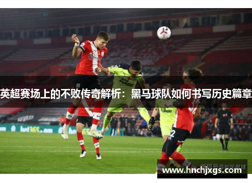 英超赛场上的不败传奇解析：黑马球队如何书写历史篇章