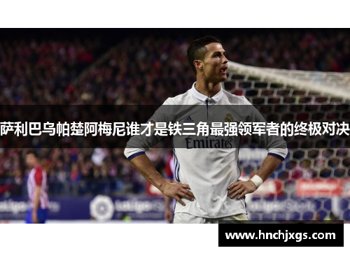 萨利巴乌帕楚阿梅尼谁才是铁三角最强领军者的终极对决