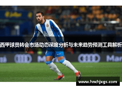 西甲球员转会市场动态深度分析与未来趋势预测工具解析