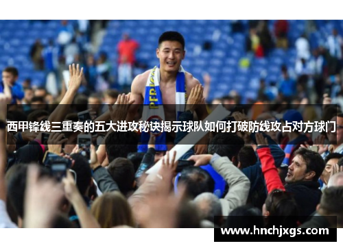 西甲锋线三重奏的五大进攻秘诀揭示球队如何打破防线攻占对方球门 西甲锋线三重奏的五大进攻秘诀揭示球队如何打破防线攻占对方球门