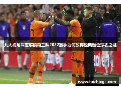 九大视角深度解读荷兰队2022赛季为何放弃经典橙色球衣之谜