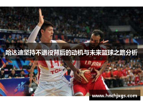 哈达迪坚持不退役背后的动机与未来篮球之路分析