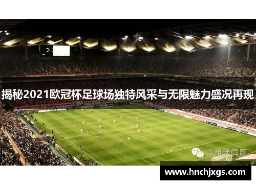 揭秘2021欧冠杯足球场独特风采与无限魅力盛况再现