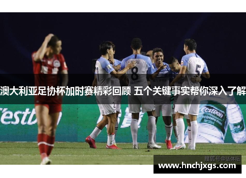 澳大利亚足协杯加时赛精彩回顾 五个关键事实帮你深入了解