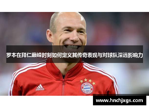 罗本在拜仁巅峰时刻如何定义其传奇表现与对球队深远影响力 罗本在拜仁巅峰时刻如何定义其传奇表现与对球队深远影响力