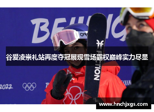 谷爱凌崇礼站再度夺冠展现雪场霸权巅峰实力尽显